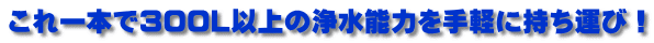 これ一本で300L以上の浄水能力を手軽に持ち運び！