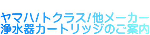  ヤマハ/トクラス/他メーカー 浄水器カートリッジのご案内